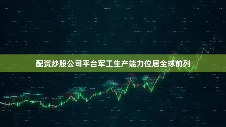 配资炒股公司平台军工生产能力位居全球前列