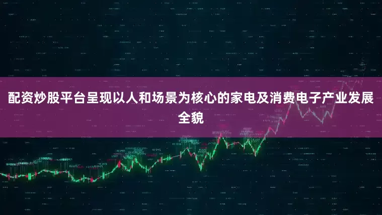 配资炒股平台呈现以人和场景为核心的家电及消费电子产业发展全貌