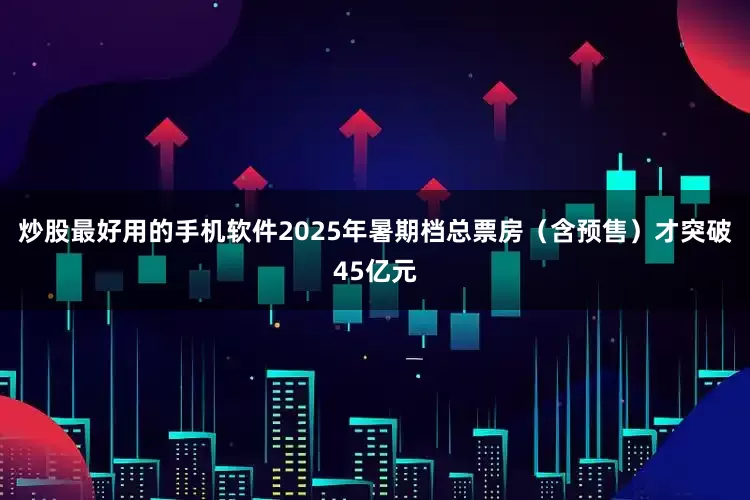 炒股最好用的手机软件2025年暑期档总票房（含预售）才突破45亿元