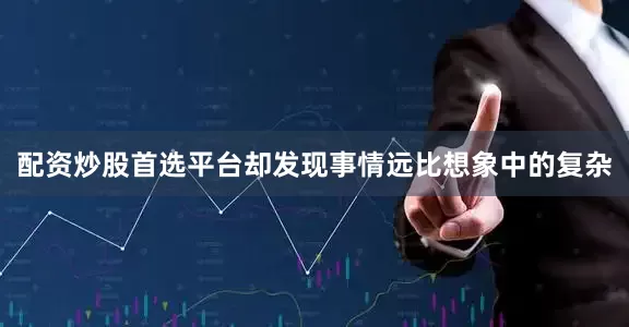 配资炒股首选平台却发现事情远比想象中的复杂