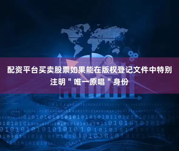 配资平台买卖股票如果能在版权登记文件中特别注明＂唯一原唱＂身份
