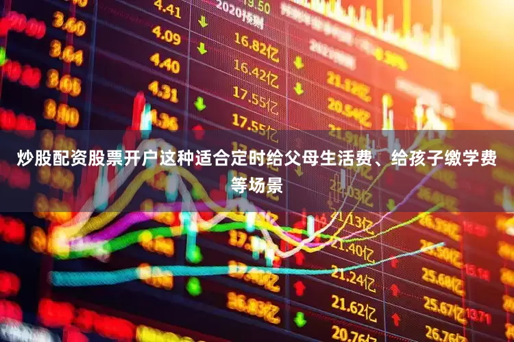 炒股配资股票开户这种适合定时给父母生活费、给孩子缴学费等场景