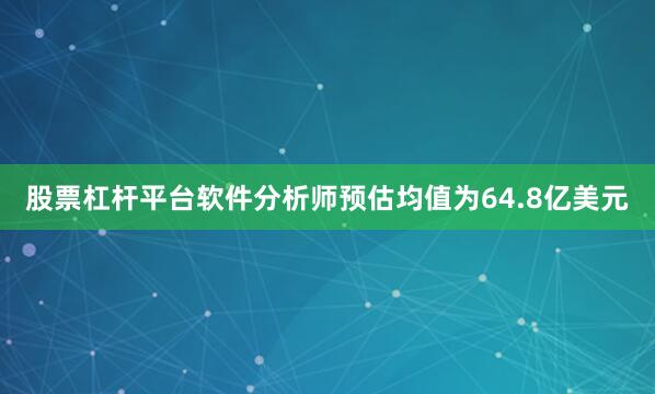股票杠杆平台软件分析师预估均值为64.8亿美元