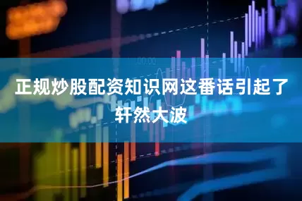 正规炒股配资知识网这番话引起了轩然大波