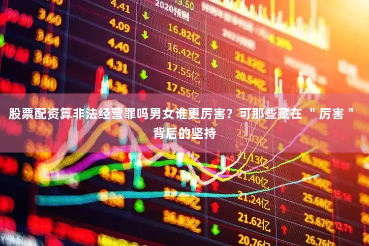 股票配资算非法经营罪吗男女谁更厉害？可那些藏在 ＂厉害＂ 背后的坚持