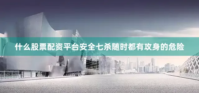 什么股票配资平台安全七杀随时都有攻身的危险