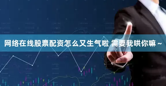 网络在线股票配资怎么又生气啦 需要我哄你嘛～