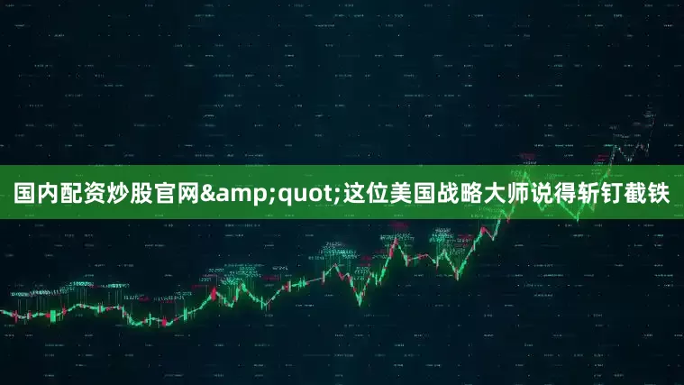 国内配资炒股官网&quot;这位美国战略大师说得斩钉截铁