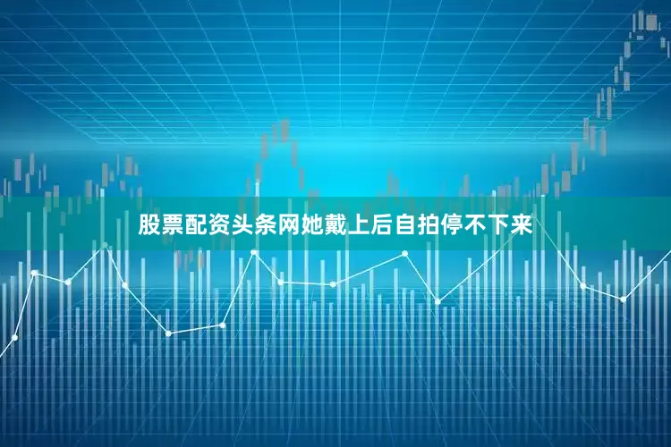 股票配资头条网她戴上后自拍停不下来