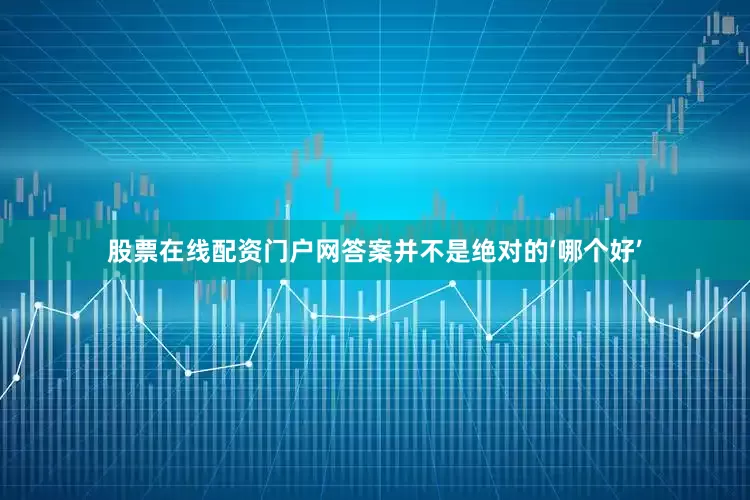 股票在线配资门户网答案并不是绝对的‘哪个好’