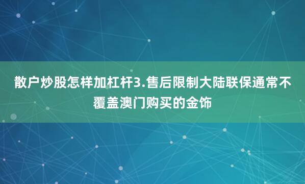 散户炒股怎样加杠杆3.售后限制大陆联保通常不覆盖澳门购买的金饰
