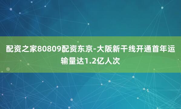 配资之家80809配资东京-大阪新干线开通首年运输量达1.2亿人次