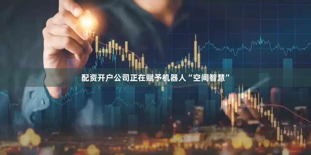 配资开户公司正在赋予机器人“空间智慧”