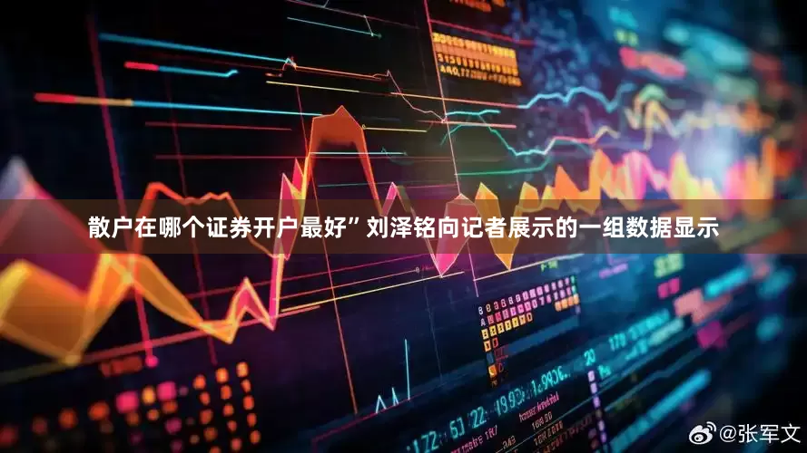 散户在哪个证券开户最好”刘泽铭向记者展示的一组数据显示