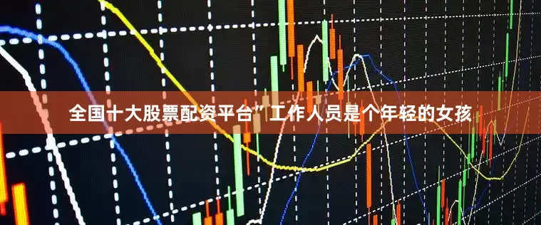 全国十大股票配资平台”工作人员是个年轻的女孩
