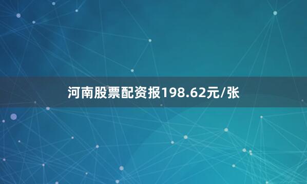 河南股票配资报198.62元/张