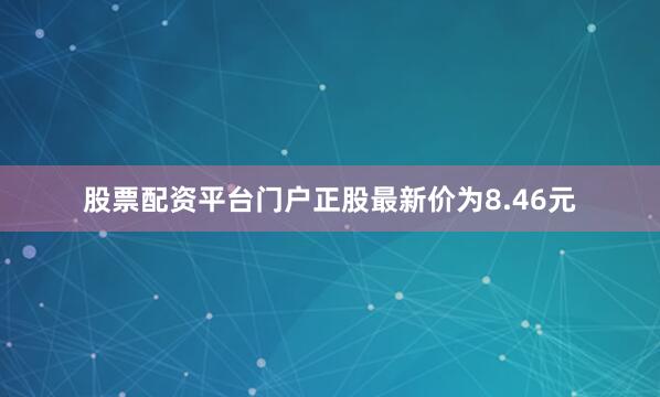股票配资平台门户正股最新价为8.46元