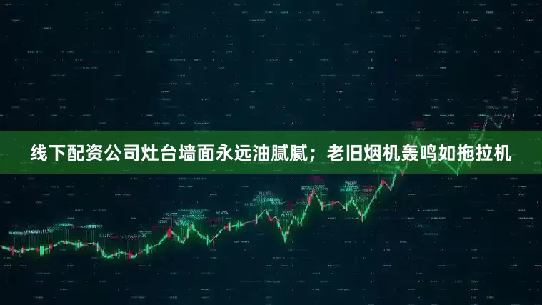 线下配资公司灶台墙面永远油腻腻；老旧烟机轰鸣如拖拉机