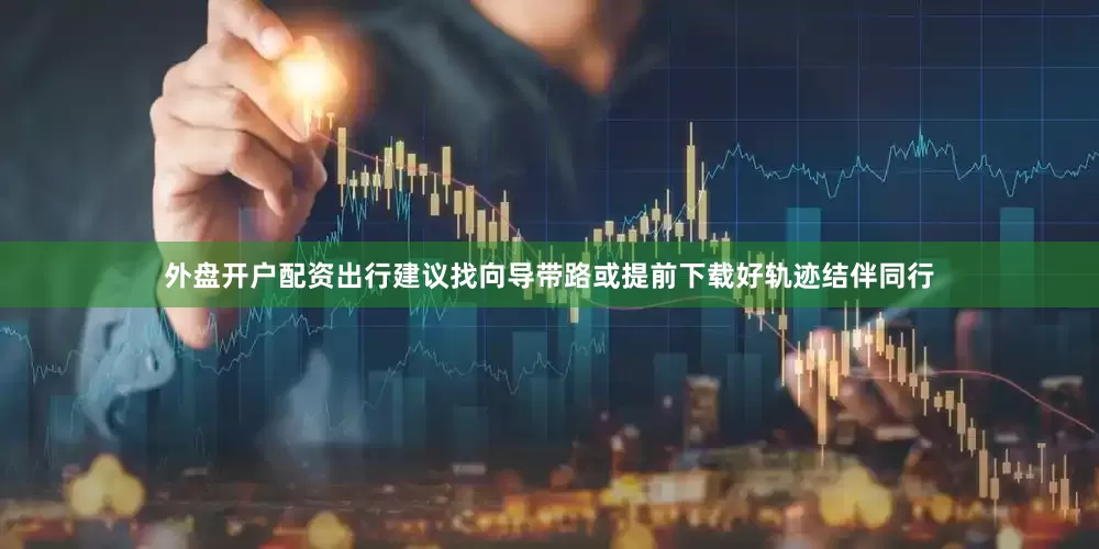 外盘开户配资出行建议找向导带路或提前下载好轨迹结伴同行
