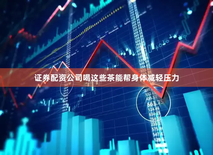 证券配资公司喝这些茶能帮身体减轻压力