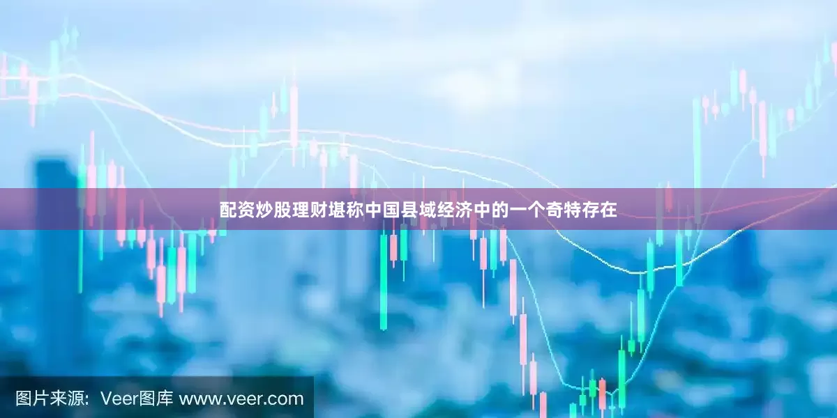 配资炒股理财堪称中国县域经济中的一个奇特存在