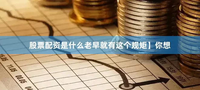 股票配资是什么老早就有这个规矩】你想