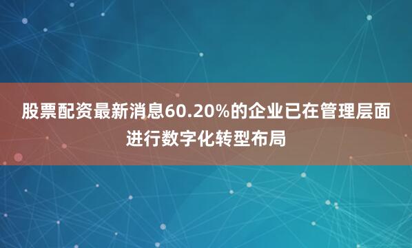 股票配资最新消息60.20%的企业已在管理层面进行数字化转型布局