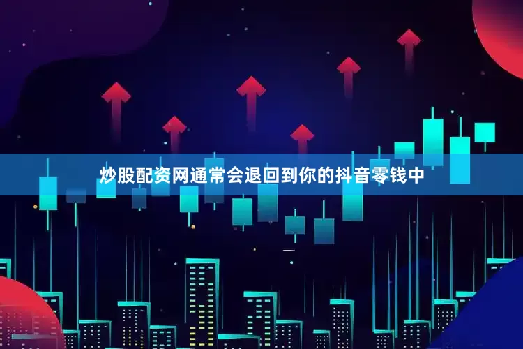 炒股配资网通常会退回到你的抖音零钱中