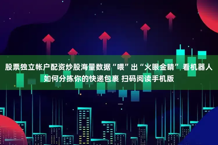 股票独立帐户配资炒股海量数据“喂”出“火眼金睛” 看机器人如何分拣你的快递包裹 扫码阅读手机版