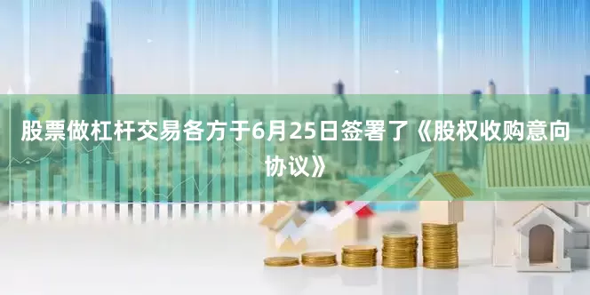 股票做杠杆交易各方于6月25日签署了《股权收购意向协议》